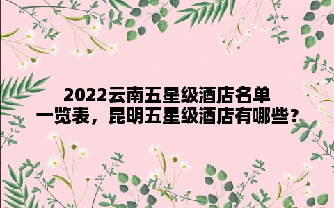 2022云南五星级酒店名单一览表，昆明五星级酒店有哪些？