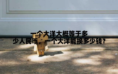 一个大洋大概等于多少人民币，一个大洋能换多少钱？